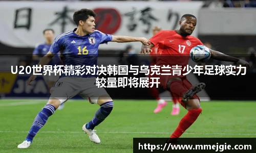 U20世界杯精彩对决韩国与乌克兰青少年足球实力较量即将展开