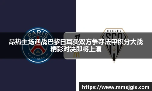 昂热主场迎战巴黎日耳曼双方争夺法甲积分大战精彩对决即将上演