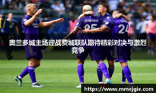 奥兰多城主场迎战费城联队期待精彩对决与激烈竞争