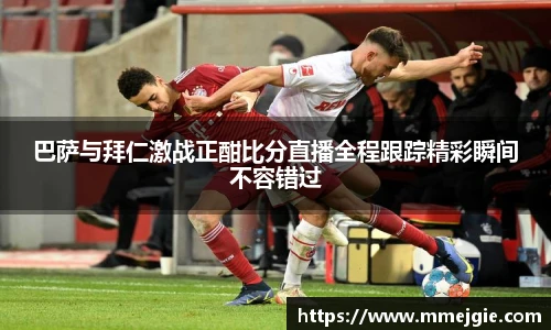 巴萨与拜仁激战正酣比分直播全程跟踪精彩瞬间不容错过