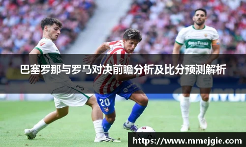 巴塞罗那与罗马对决前瞻分析及比分预测解析